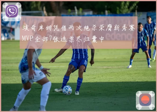 埃奇库姆凭借两次绝杀荣膺新秀赛MVP全部7张选票尽归囊中