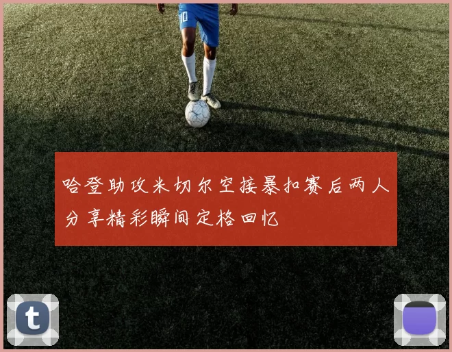 哈登助攻米切尔空接暴扣赛后两人分享精彩瞬间定格回忆