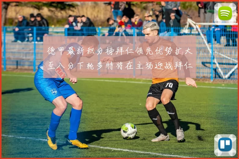 德甲最新积分榜拜仁领先优势扩大至八分下轮多特将在主场迎战拜仁