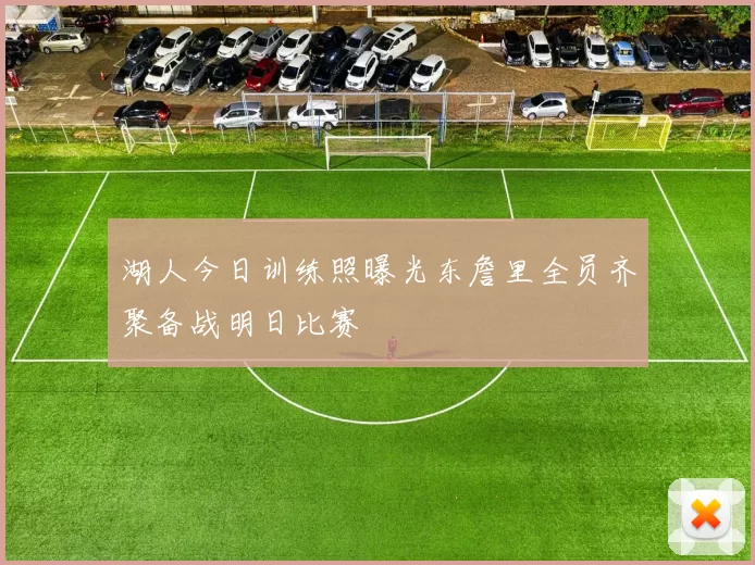 湖人今日训练照曝光东詹里全员齐聚备战明日比赛