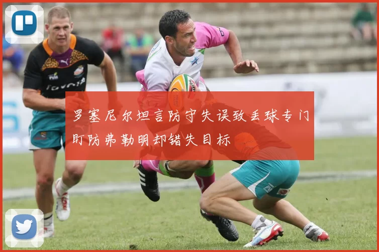 罗塞尼尔坦言防守失误致丢球专门盯防弗勒明却错失目标