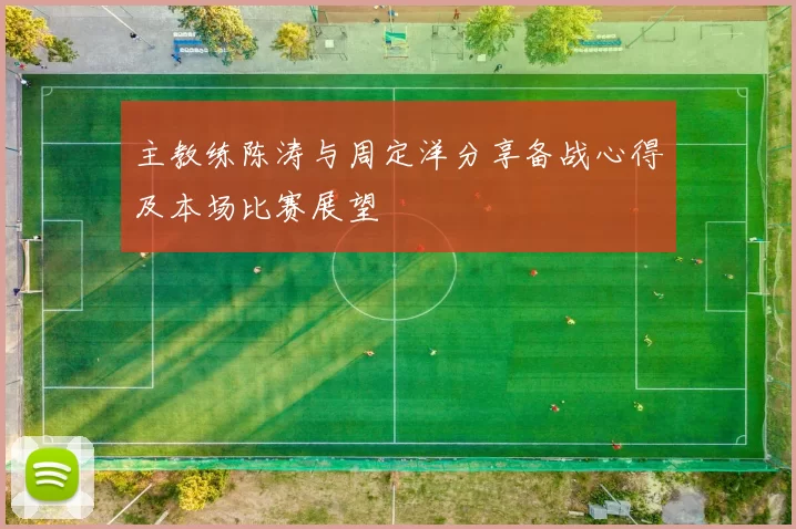 主教练陈涛与周定洋分享备战心得及本场比赛展望