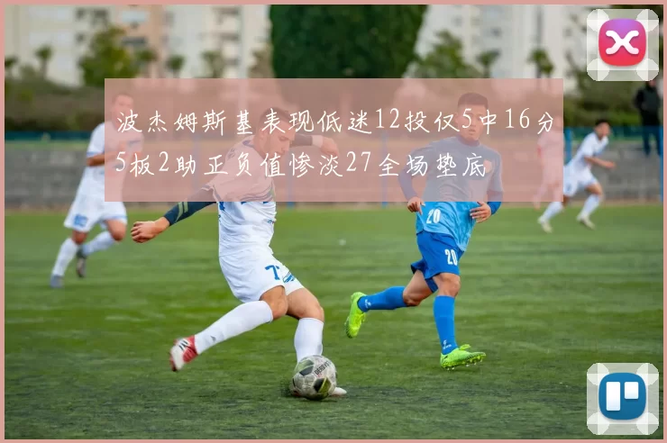 波杰姆斯基表现低迷12投仅5中16分5板2助正负值惨淡27全场垫底