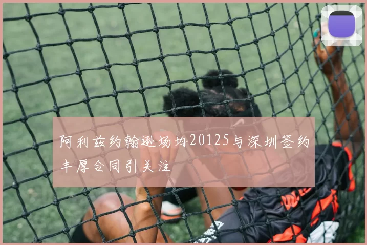 阿利兹约翰逊场均20125与深圳签约丰厚合同引关注