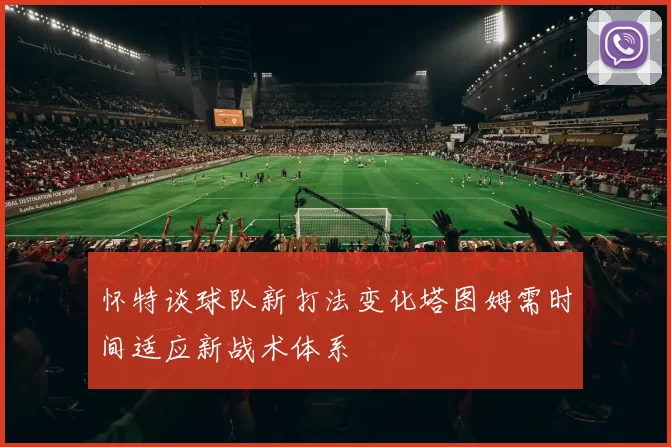 怀特谈球队新打法变化塔图姆需时间适应新战术体系