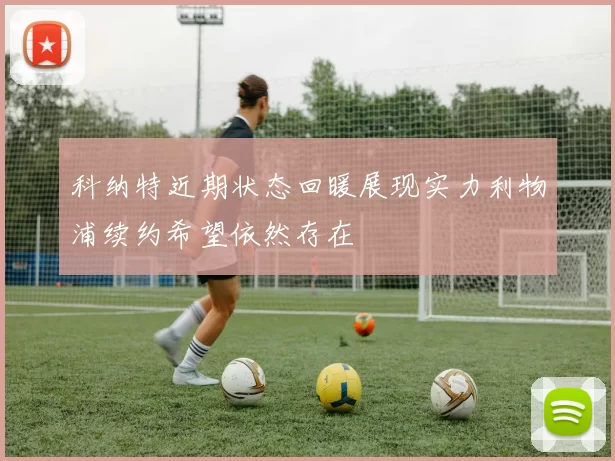 科纳特近期状态回暖展现实力利物浦续约希望依然存在
