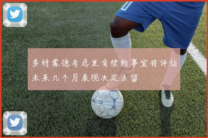 多特蒙德考虑里肯续约事宜将评估未来几个月表现决定去留