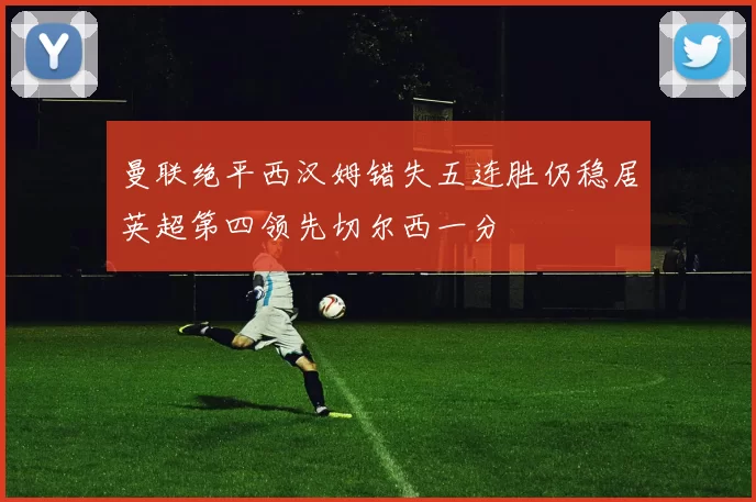 曼联绝平西汉姆错失五连胜仍稳居英超第四领先切尔西一分