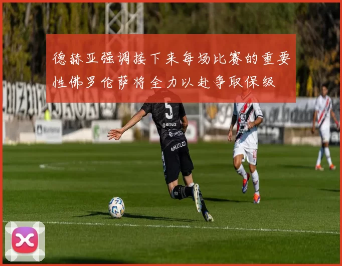 德赫亚强调接下来每场比赛的重要性佛罗伦萨将全力以赴争取保级