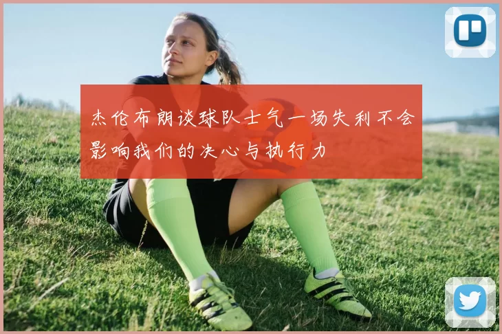 杰伦布朗谈球队士气一场失利不会影响我们的决心与执行力