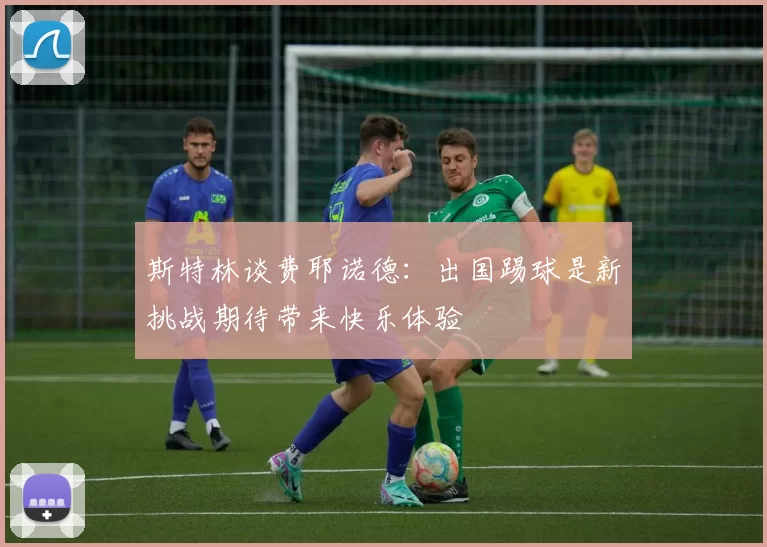 斯特林谈费耶诺德：出国踢球是新挑战期待带来快乐体验