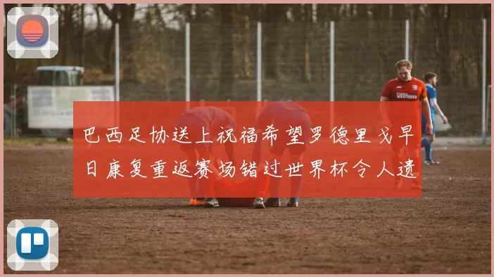 巴西足协送上祝福希望罗德里戈早日康复重返赛场错过世界杯令人遗憾