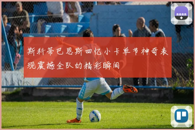 斯科蒂巴恩斯回忆小卡单节神奇表现震撼全队的精彩瞬间