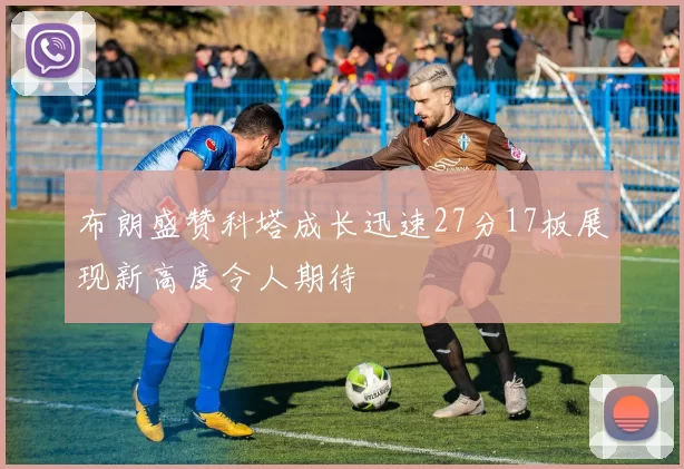 布朗盛赞科塔成长迅速27分17板展现新高度令人期待
