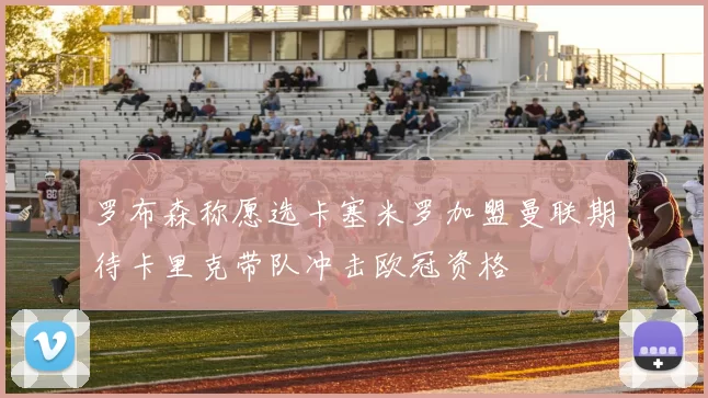 罗布森称愿选卡塞米罗加盟曼联期待卡里克带队冲击欧冠资格