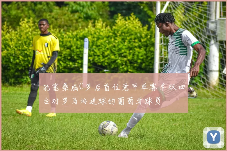孔塞桑成C罗后首位意甲单赛季双回合对罗马均进球的葡萄牙球员