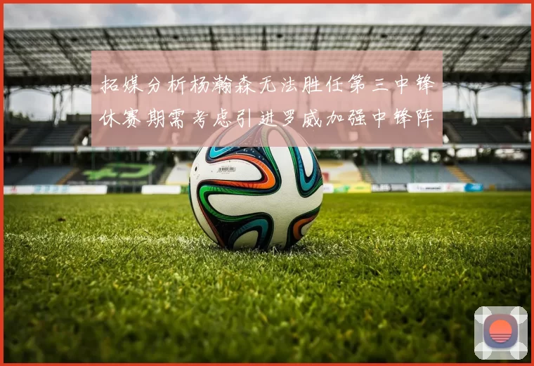 拓媒分析杨瀚森无法胜任第三中锋休赛期需考虑引进罗威加强中锋阵容