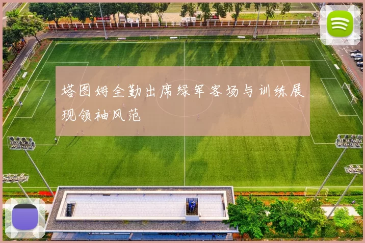 塔图姆全勤出席绿军客场与训练展现领袖风范
