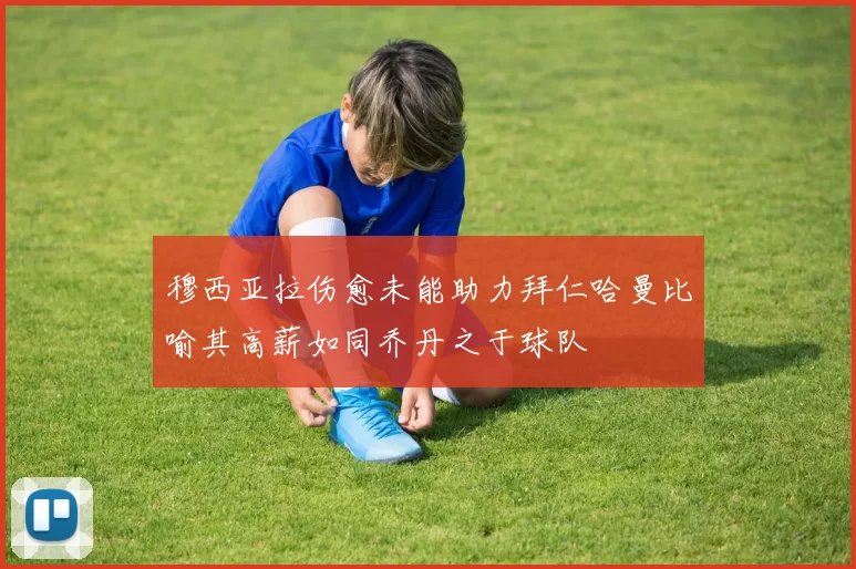 穆西亚拉伤愈未能助力拜仁哈曼比喻其高薪如同乔丹之于球队