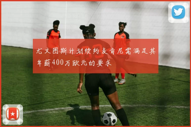 尤文图斯计划续约麦肯尼需满足其年薪400万欧元的要求